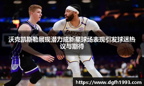 沃克凯斯勒展现潜力成新星球场表现引发球迷热议与期待