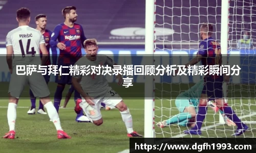 巴萨与拜仁精彩对决录播回顾分析及精彩瞬间分享