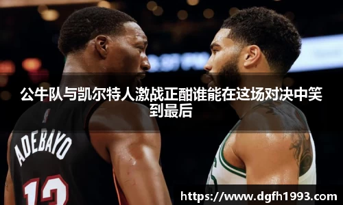 公牛队与凯尔特人激战正酣谁能在这场对决中笑到最后