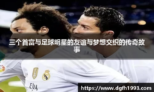 三个首富与足球明星的友谊与梦想交织的传奇故事